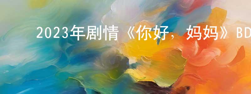 ﻿蔡宗德的网络影视资源,﻿2023年剧情《你好，妈妈》BD日语中字迅雷下载_电影天堂